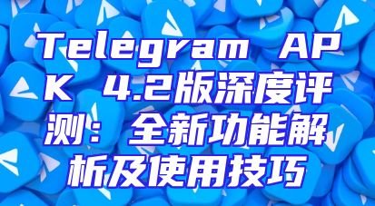 Telegram APK 4.2版深度评测：全新功能解析及使用技巧