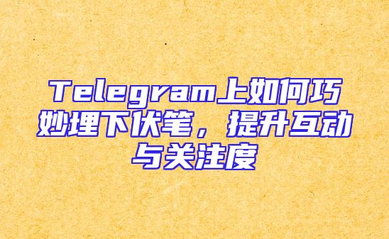 Telegram上如何巧妙埋下伏笔，提升互动与关注度