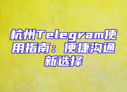 杭州Telegram使用指南：便捷沟通新选择