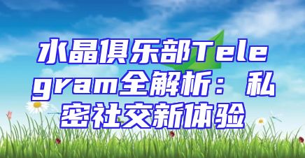 水晶俱乐部Telegram全解析：私密社交新体验