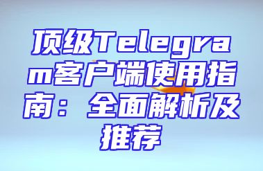 顶级Telegram客户端使用指南：全面解析及推荐