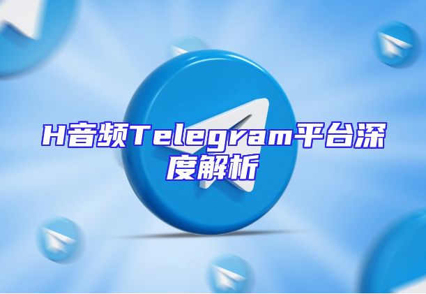 H音频Telegram平台深度解析