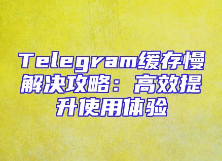 Telegram缓存慢解决攻略：高效提升使用体验