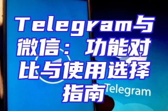 Telegram与微信：功能对比与使用选择指南