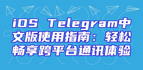 iOS Telegram中文版使用指南：轻松畅享跨平台通讯体验