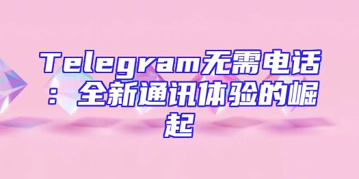 Telegram无需电话：全新通讯体验的崛起