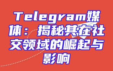Telegram媒体：揭秘其在社交领域的崛起与影响