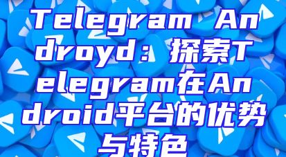 Telegram Androyd：探索Telegram在Android平台的优势与特色