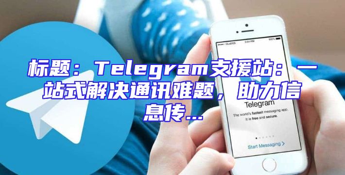 标题：Telegram支援站：一站式解决通讯难题，助力信息传...