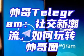 帅哥Telegram：社交新潮流，如何玩转帅哥圈