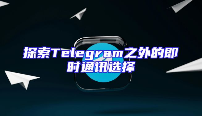 探索Telegram之外的即时通讯选择
