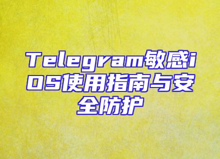 Telegram敏感iOS使用指南与安全防护