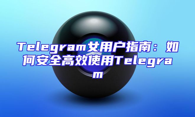 Telegram女用户指南：如何安全高效使用Telegram