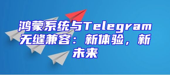 鸿蒙系统与Telegram无缝兼容：新体验，新未来