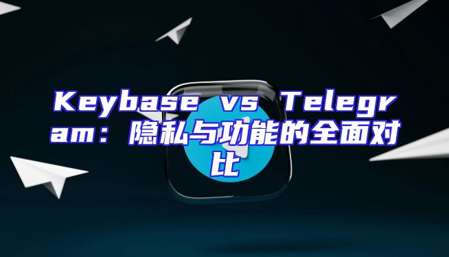Keybase vs Telegram：隐私与功能的全面对比
