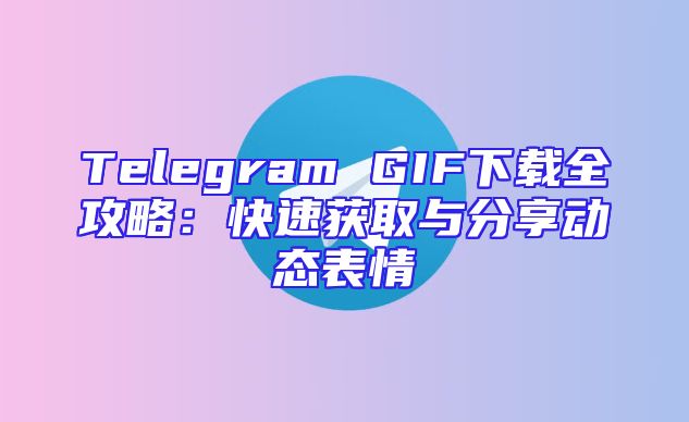 Telegram GIF下载全攻略：快速获取与分享动态表情