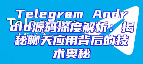 Telegram Android源码深度解析：揭秘聊天应用背后的技术奥秘