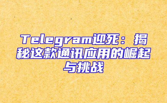 Telegram迎死：揭秘这款通讯应用的崛起与挑战