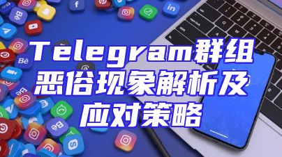Telegram群组恶俗现象解析及应对策略