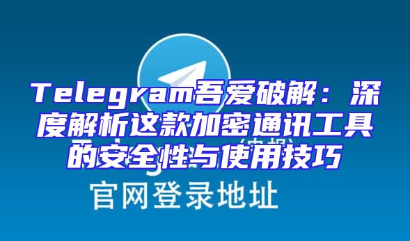 Telegram吾爱破解：深度解析这款加密通讯工具的安全性与使用技巧