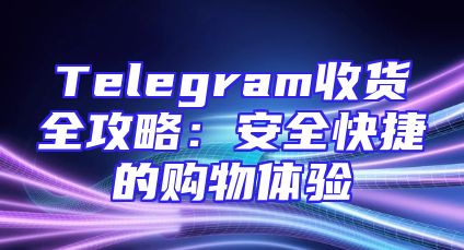 Telegram收货全攻略：安全快捷的购物体验