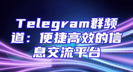 Telegram群频道：便捷高效的信息交流平台