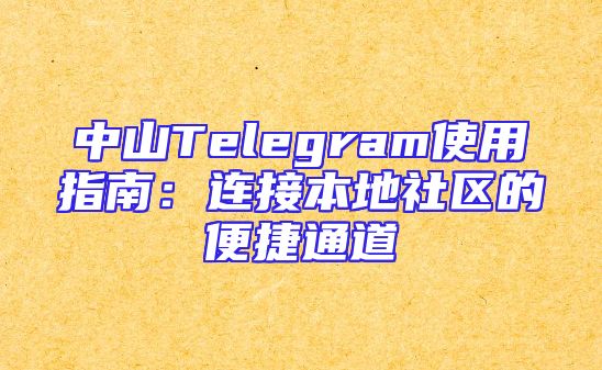 中山Telegram使用指南：连接本地社区的便捷通道