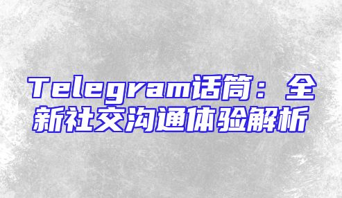 Telegram话筒：全新社交沟通体验解析