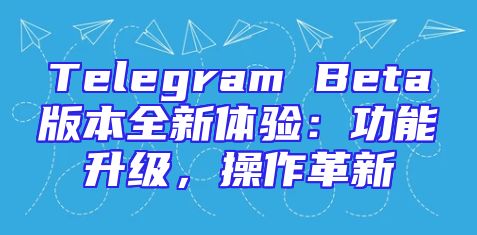 Telegram Beta版本全新体验：功能升级，操作革新