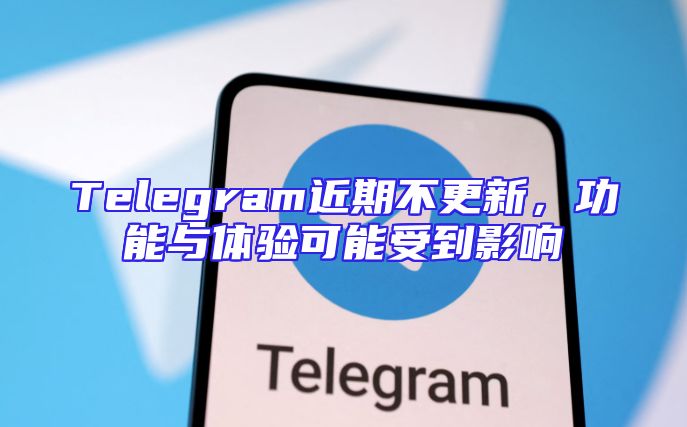 Telegram近期不更新，功能与体验可能受到影响