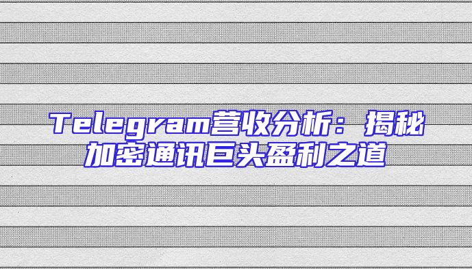 Telegram营收分析：揭秘加密通讯巨头盈利之道