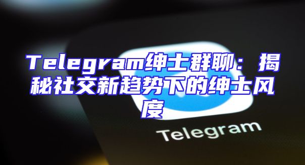 Telegram绅士群聊：揭秘社交新趋势下的绅士风度