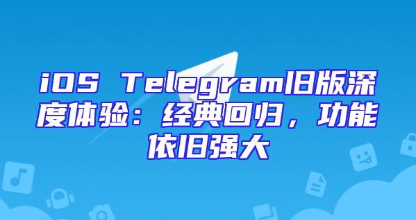 iOS Telegram旧版深度体验：经典回归，功能依旧强大