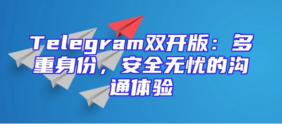 Telegram双开版：多重身份，安全无忧的沟通体验
