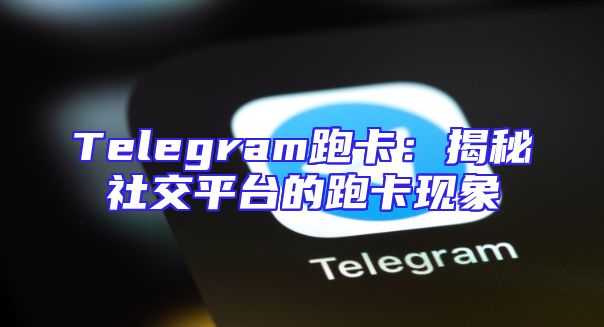 Telegram跑卡：揭秘社交平台的跑卡现象