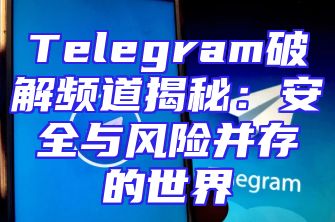 Telegram破解频道揭秘：安全与风险并存的世界