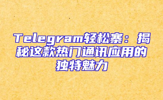 Telegram轻松寨：揭秘这款热门通讯应用的独特魅力