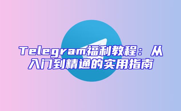 Telegram福利教程：从入门到精通的实用指南