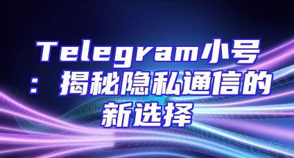 Telegram小号：揭秘隐私通信的新选择