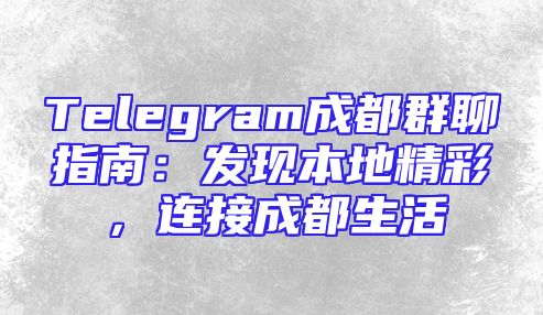 Telegram成都群聊指南：发现本地精彩，连接成都生活