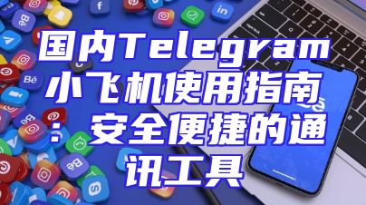 国内Telegram小飞机使用指南：安全便捷的通讯工具