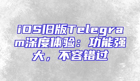 iOS旧版Telegram深度体验：功能强大，不容错过