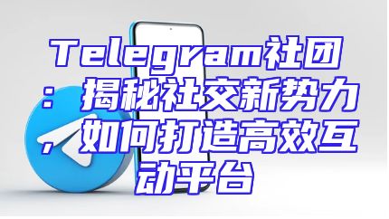 Telegram社团：揭秘社交新势力，如何打造高效互动平台