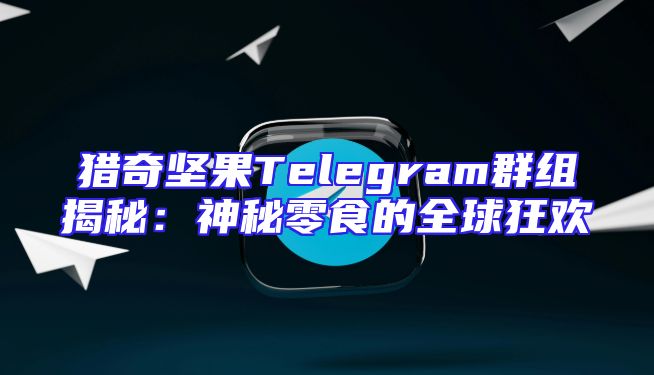 猎奇坚果Telegram群组揭秘：神秘零食的全球狂欢