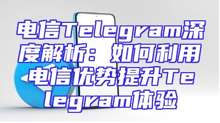 电信Telegram深度解析：如何利用电信优势提升Telegram体验