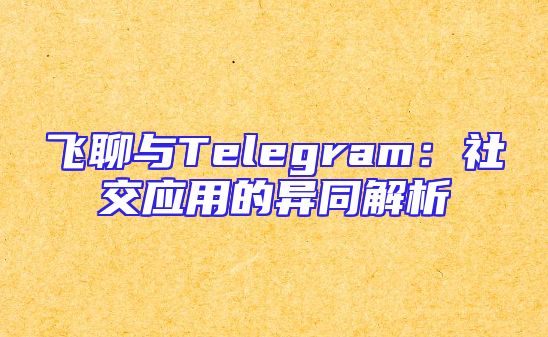 飞聊与Telegram：社交应用的异同解析
