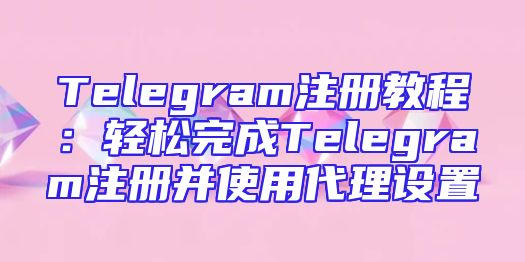 Telegram注册教程：轻松完成Telegram注册并使用代理设置