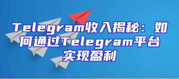 Telegram收入揭秘：如何通过Telegram平台实现盈利