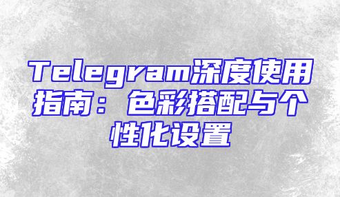 Telegram深度使用指南：色彩搭配与个性化设置