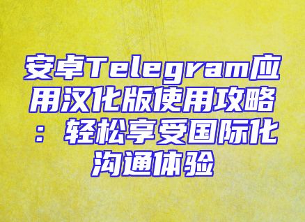 安卓Telegram应用汉化版使用攻略：轻松享受国际化沟通体验